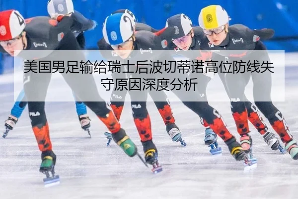 美国男足输给瑞士后波切蒂诺高位防线失守原因深度分析