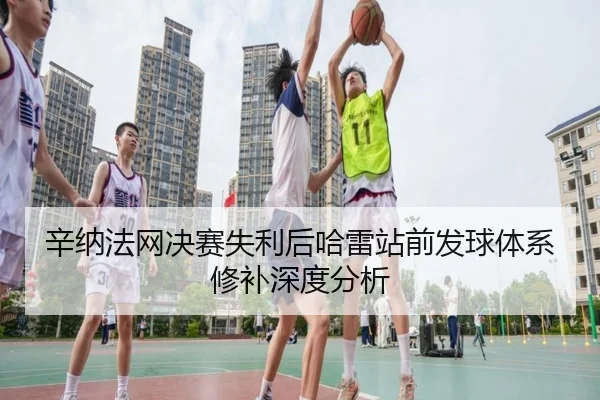 xin-na-fa-wang-jue-sai-shi-li-hou-ha-lei-zhan-qian-fa-qiu-ti-xi-xiu-bu-shen-du-fen-xi-2-279.jpg