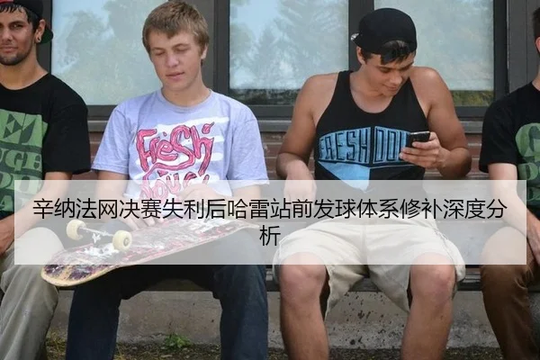 辛纳法网决赛失利后哈雷站前发球体系修补深度分析